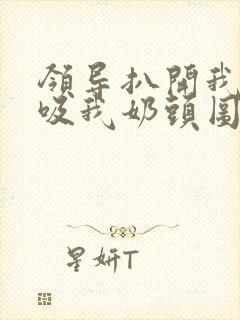 领导扒开我奶罩吸我奶头图片