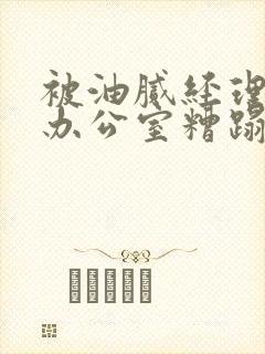 被油腻经理抱进办公室糟蹋h