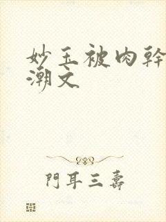 妙玉被肉干高H潮文