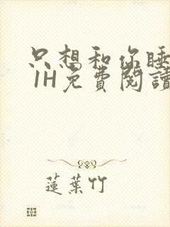 只想和你睡1V 1H免费阅读