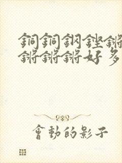 铜铜钢铿锵锵锵锵锵锵好多少阅读