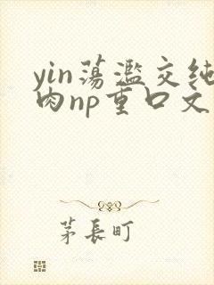 yin荡滥交纯肉np重口文