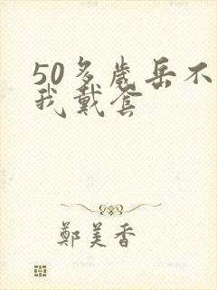 50多岁岳不让我戴套