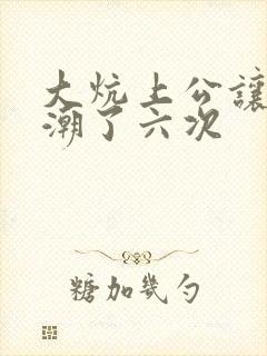 大炕上公让我高潮了六次