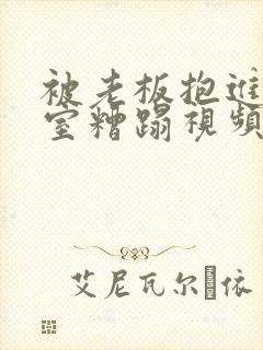 被老板抱进办公室糟蹋视频