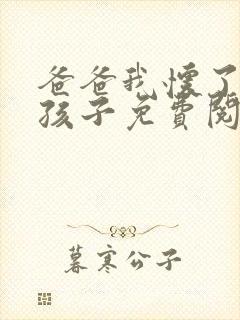 爸爸我怀了你的孩子免费阅读