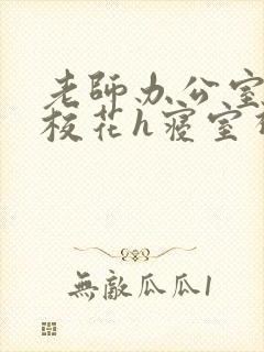 老师办公室狂肉校花h寝室视频