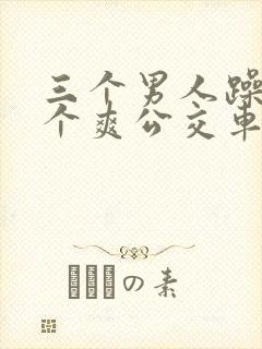 三个男人躁我一个爽公交车上