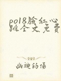 po18脸红心跳全文免费阅读笔趣阁