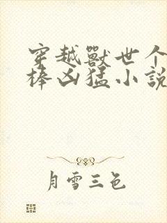 穿越兽世个个巨棒凶猛小说