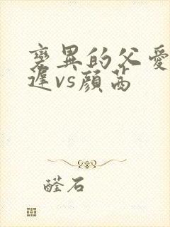 变异的父爱颜栖迟vs颜茜
