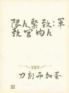 限h紧致:军人教官肉h