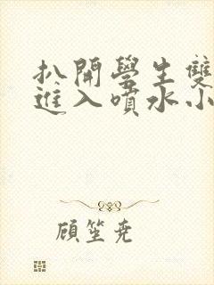 扒开学生双腿猛进入喷水小说