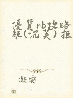 优质rb攻略系统(沉芙) 拒绝改写