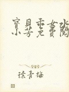 宝贝乖女水真多小芳免费阅读