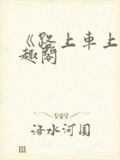 《路上车上》笔趣阁