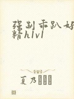 强制乖趴好灌浓精h1v1