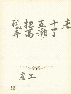 我把五十老女人弄高潮了