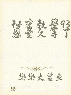 秘密教学93话恩爱久等了免费阅读