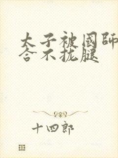 太子被国师c到合不拢腿