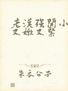 老汉强开小嫩苞又嫩又紧