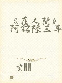 《在人间》采薇阿铭陆三平小说