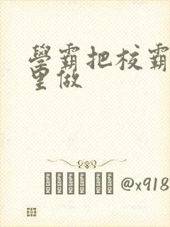 学霸把校霸往死里做