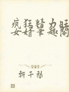 疯狂精力旺盛的女婿笔趣阁小说