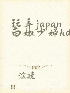 玩弄japan白嫩少妇hd小说