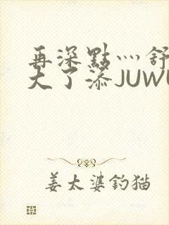 再深点灬舒服灬大了添JUWU
