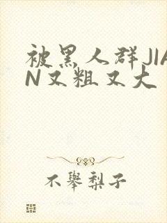 被黑人群JIAN又粗又大