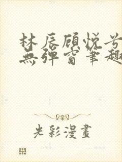 林辰顾悦兮正版无弹窗笔趣阁