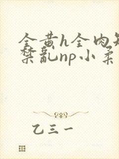 全黄h全肉短篇禁乱np小柔