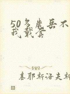 50多岁岳不让我戴套