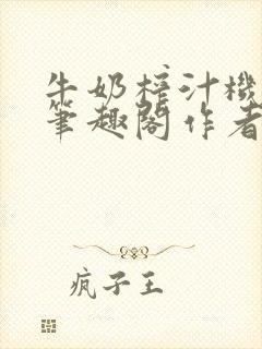 牛奶榨汁机po笔趣阁作者臣年