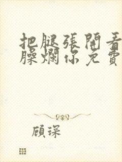 把腿张开看老子臊烂你免费