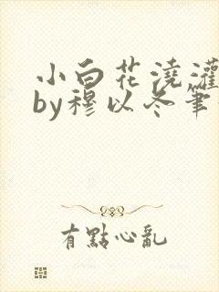 小白花浇灌日常by穆以冬笔趣阁