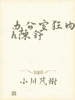 办公室狂肉校花h陈舒