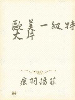 欧美一级特黄a大片