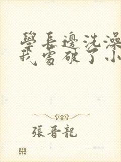 学长边洗澡边把我处破了小说