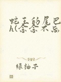 蛇王的尾巴高ah(念念不忘)小说