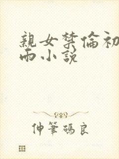 亲女禁伦初尝云雨小说