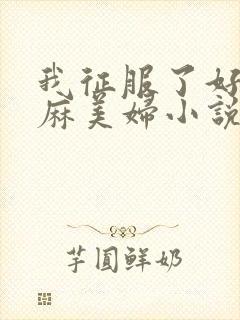 我征服了好友麻麻美妇小说