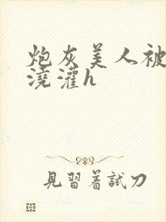 炮灰美人被男配浇灌h