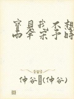 宝贝我不想带小雨伞宋予时