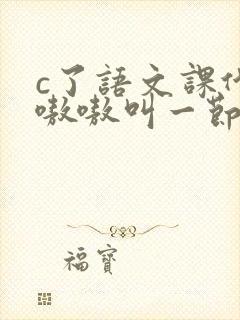 c了语文课代表嗷嗷叫一节课文