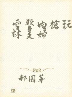 雪臀肉枪玩遍武林美妇