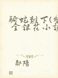 骑蛇难下(双) 金银花小说免费阅读