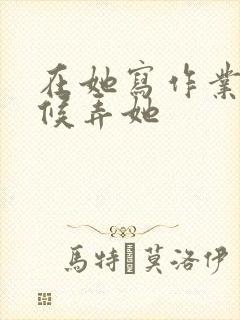 在她写作业的时候弄她