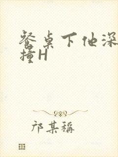 餐桌下他深深顶撞H